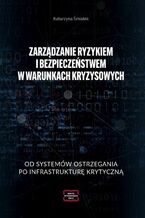 Okładka - ZARZĄDZANIE RYZYKIEM I BEZPIECZEŃSTWEM W WARUNKACH KRYZYSOWYCH OD SYSTEMÓW OSTRZEGANIA PO INFRASTRUKTURĘ KRYTYCZNĄ - Katarzyna Śmiałek