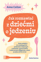Okładka - Jak rozmawiać z dziećmi o jedzeniu. Nowe podejście do rozwiązywania problemów związanych z jedzeniem, grymaszeniem i zaburzeniami odżywiania u dzieci w wieku 0 do 16 lat - dr Anna Colton