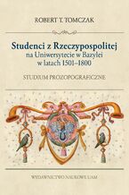 Okładka - Studenci z Rzeczypospolitej na Uniwersytecie w Bazylei w latach 1500–1800. Studium prozopograficzne - Robert T. Tomczak