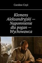 Okładka - Klemens Aleksandryjski -- Napomnienie dla pogan -- Wychowawca - Czesław Czyż