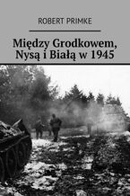 Okładka - Między Grodkowem, Nysą i Białą w 1945 - Robert Primke