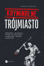 Okładka - Kryminalne Trójmiasto. Zbrodnie i skandale, które wstrząsnęły Gdańskiem, Gdynią i Sopotem - Mikołaj Podolski