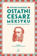 Okładka - Ostatni cesarz Meksyku. Habsburskie królestwo w Nowym Świecie - Edward Shawcross