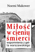 Okładka - Miłość w cieniu śmierci. Wspomnienia z getta warszawskiego - Noemi Makower