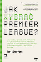 Okładka - Jak wygrać Premier League? Jak wypatrzyć gwiazdę, zanim zrobią to inni, w czym Lewandowski dorównuje Messiemu i Ronaldo, ile warte są pełne trybuny i dlaczego gole oczekiwane mówią o meczu więcej niż wynik - Ian Graham