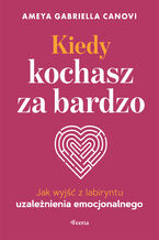 Okładka - Kiedy kochasz za bardzo. Jak wyjść z labiryntu uzależnienia emocjonalnego - Ameya Gabriella Canovi