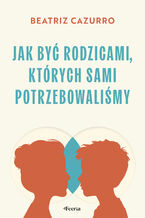 Okładka - Jak być rodzicami, których sami potrzebowaliśmy - Beatriz Cazurro