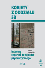 Okładka - Kobiety z oddziału 5B. Intymny reportaż ze szpitala psychiatrycznego - Patrycja Trzeszczyńska