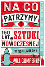 Okładka - Na co patrzymy?. 150 lat sztuki nowoczesnej w mgnieniu oka - Will Gompertz