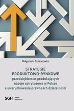 Okładka - Strategie produktowo-rynkowe przedsiębiorstw produkujących napoje spirytusowe w Polsce a uwarunkowania prawne ich działalności - Małgorzata Szafranowicz