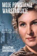 Okładka - Moje Powstanie Warszawskie. Świadectwo sanitariuszki - Barbara Gancarczyk