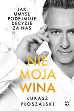 Okładka - Nie moja wina. Jak umysł podejmuje za nas decyzje - Łukasz Płoszajski