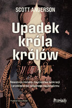 Okładka - Upadek króla królów. Rewolucja irańska, zwycięstwo teokracji i przekleństwo religijnego nacjonalizmu - Scott Anderson