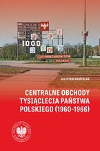 Okładka - Centralne obchody Tysiąclecia Państwa Polskiego (1960–1966) .W świetle źródeł archiwalnych i wybranych tytułów prasowych - Kajetan Hamerlak