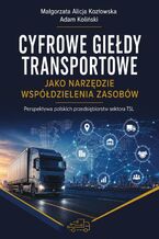 Okładka - Cyfrowe giełdy transportowe jako narzędzie współdzielenia zasobów. Perspektywa polskich przedsiębiorstw sektora TSL - Małgorzata Alicja Kozłowska, Adam Koliński