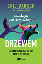 Okładka - Szczekając pod niewłaściwym drzewem. Dlaczego sukces kryje się tam, gdzie go nie szukasz - Eric Barker