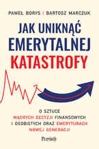 Okładka - Jak uniknąć emerytalnej katastrofy. O sztuce mądrych decyzji finansowych i osobistych oraz emeryturach nowej generacji - Paweł Borys, Bartosz Marczuk