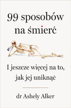Okładka - 99 sposobów na śmierć. I jeszcze więcej na to, jak jej uniknąć - Ashley Alker