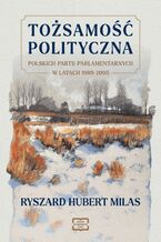 Okładka - TOŻSAMOŚĆ POLITYCZNA POLSKICH PARTII PARLAMENTARNYCH W LATACH 1989-2005 - Ryszard Hubert Milas
