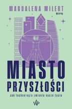 Okładka - Miasto przyszłości. Jak technologia odmieni nasze życie - Magdalena Milert