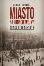 Okładka - Miasto na froncie wojny. Kraków 1914-1918 - Prof. Andrzej Chwalba