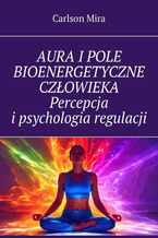 Okładka - Aura i pole bioenergetyczne człowieka. Percepcja i psychologia regulacji - Mira Carlson