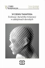 Okładka - W CIENIU TANATOSA EWOLUCJA I DYNAMIKA MOTYWACJI W ZABÓJSTWACH DOROSŁYCH - Tomasz Kowalczyk, Joanna Zborowska