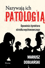Okładka - Nazywają ich patologią. Opowieści dyrektora ośrodka wychowawczego - Mariusz Dobijański