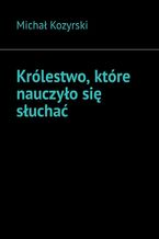 Okładka - Królestwo, które nauczyło się słuchać - Michał Kozyrski