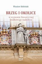 Okładka - Brzeg i okolice w wymowie historycznej środkowego nadodrza - Wiesław Skibiński