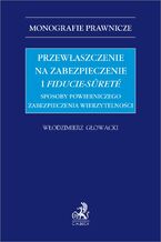 Okładka - Przewłaszczenie na zabezpieczenie i fiducie-sureté. Sposoby powierniczego zabezpieczenia wierzytelności - Włodzimierz Głowacki