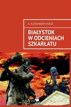 Okładka - Białystok w odcieniach szkarłatu - A. Aleksander Kierus
