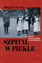 Okładka - Szpital w piekle. Historia lekarzy-więźniów w Auschwitz - Bogdan Musiał