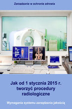 Okładka - Jak od 1 stycznia 2015 r. tworzyć procedury radiologiczne. Wymagania systemu zarządzania jakością - Arkadiusz Trela