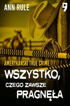 Okładka - Wszystko, czego zawsze pragnęła. Amerykański True Crime - Ann Rule