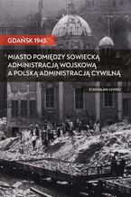 Okładka - Gdańsk 1945. Miasto pomiędzy sowiecką administracją wojskową a polską administracją cywilną - Stanisław Lewko