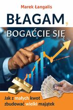 Okładka - Błagam, bogaćcie się. Jak z małych kwot zbudować wielki majątek - Marek Łangalis
