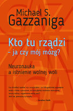 Okładka - Kto tu rządzi - ja czy mój mózg?. Neuronauka a istnienie wolnej woli - Michael S. Gazzaniga
