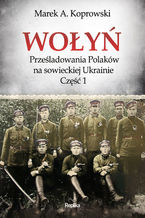 Okładka - Wołyń. Prześladowania Polaków na sowieckiej Ukrainie. Część 1 - Marek A. Koprowski