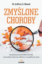 Okładka - Zmyślone choroby. Jak pokonać przewlekłe choroby i prowadzić zdrowsze, dłuższe i szczęśliwsze życie - Dr Jeffrey S. Bland, Mark Hyman