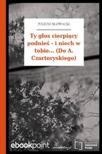 Ty głos cierpiący podnieś - i niech w tobie... (Do A. Czartoryskiego)