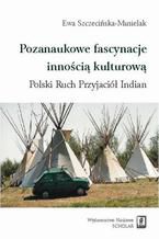 Okładka - Pozanaukowe fascynacje innością kulturową. Polski Ruch Przyjaciół Indian. Polski Ruch Przyjaciół Indian - Ewa Szczecińska-Musielak