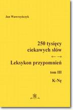 Okładka - 250 tysięcy ciekawych słów. Leksykon przypomnień  Tom  III (K-Nę) - Jan Wawrzyńczyk