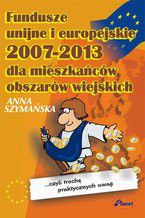 Okładka - Fundusze unijne i europejskie 2007 - 2013 dla mieszkańców obszarów wiejskich czyli trochę praktycznych uwag - Anna Szymańska