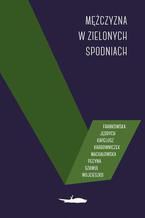 Okładka - Mężczyzna w zielonych spodniach - Melania Kapelusz, Marlena Pecyna, Ewa Szawul, Ewa Agnieszka Frankowska, Ewa Jędrych, Piotr Karbowniczek, Justyna Machałowska, Grażyna Wojcieszko