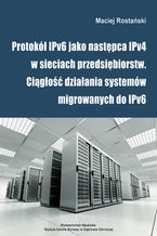 Okadka ksiki Protok IPv6 jako nastpca IPv4 w sieciach przedsibiorstw. Cigo dziaania systemw migrowanych do IPv6