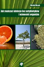Okładka - Jak zwalczać infekcje bez antybiotyków i wzmocnić organizm - Michał Olczak