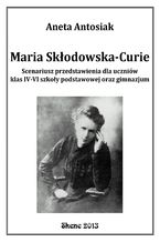 Okładka - Maria Skłodowska-Curie. Scenariusz przedstawienia dla uczniów klas IV-VI szkoły podstawowej oraz gimnazjum - Aneta Antosiak