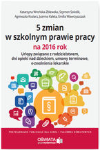 Okładka - 5 zmian w szkolnym prawie pracy na 2016 rok. Urlopy związane z rodzicielstwem, dni opieki nad dzieckiem, umowy terminowe, e-zwolnienia lekarskie - Katarzyna Wrońska-Zblewska, Emilia Wawrzyszczuk, Szymon Sokolik, Joanna Kaleta, Agnieszka Kosiarz