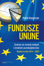 Okładka - Fundusze unijne. Szansa na rozwój małych i średnich przedsiębiorstw. Budżet na lata 2014-2020 - Rafał Kasprzak